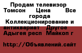 Продам телевизор “Томсон“  › Цена ­ 2 - Все города Коллекционирование и антиквариат » Другое   . Адыгея респ.,Майкоп г.